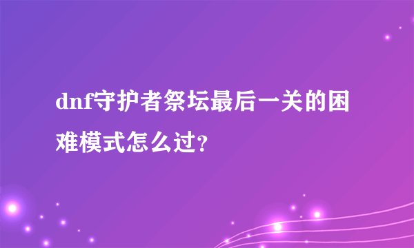 dnf守护者祭坛最后一关的困难模式怎么过?