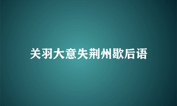 关羽大意失荆州歇后语