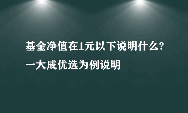基金净值在1元以下说明什么?一大成优选为例说明