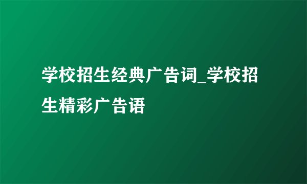 学校招生经典广告词_学校招生精彩广告语