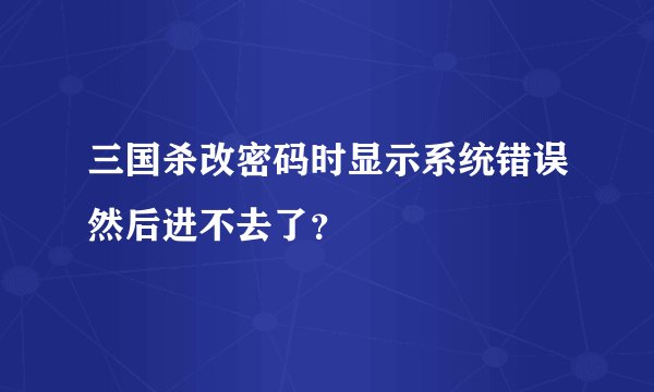 三国杀改密码时显示系统错误然后进不去了？