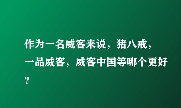 作为一名威客来说，猪八戒，一品威客，威客中国等哪个更好？