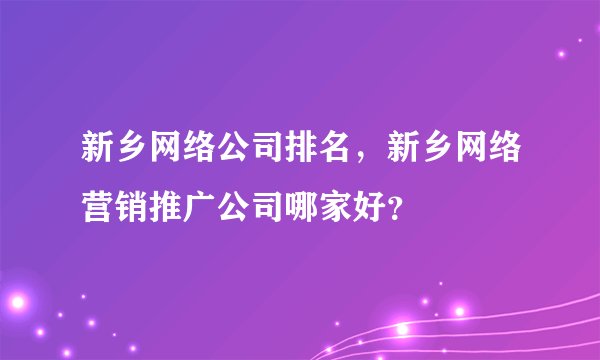 新乡网络公司排名，新乡网络营销推广公司哪家好？