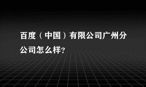 百度（中国）有限公司广州分公司怎么样？
