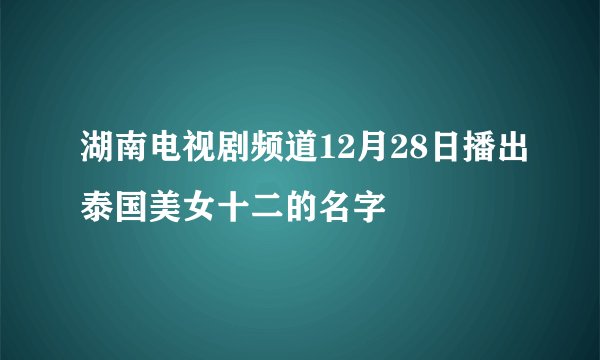 湖南电视剧频道12月28日播出泰国美女十二的名字