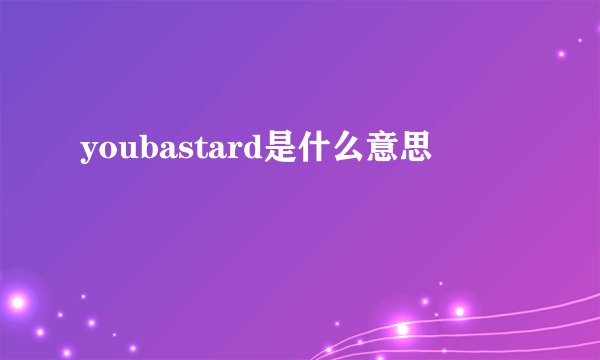 youbastard是什么意思