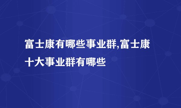 富士康有哪些事业群,富士康十大事业群有哪些