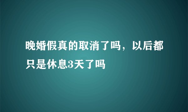 晚婚假真的取消了吗，以后都只是休息3天了吗