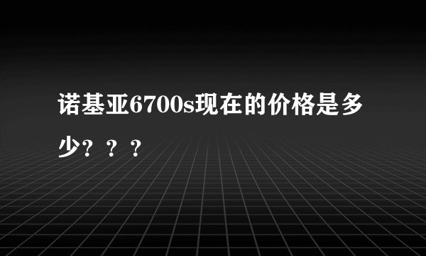 诺基亚6700s现在的价格是多少？？？