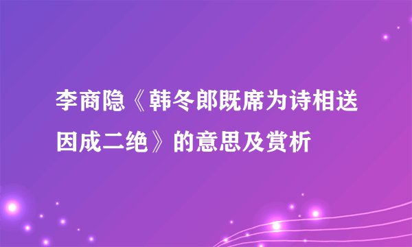 李商隐《韩冬郎既席为诗相送因成二绝》的意思及赏析