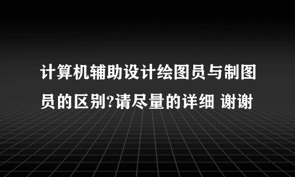 计算机辅助设计绘图员与制图员的区别?请尽量的详细 谢谢