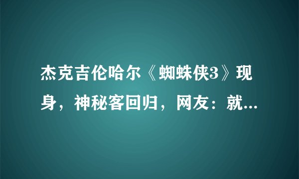 杰克吉伦哈尔《蜘蛛侠3》现身，神秘客回归，网友：就知道是假死