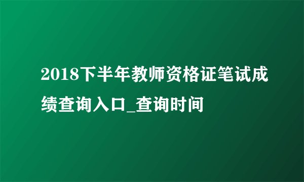 2018下半年教师资格证笔试成绩查询入口_查询时间