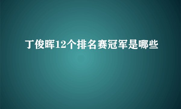 丁俊晖12个排名赛冠军是哪些