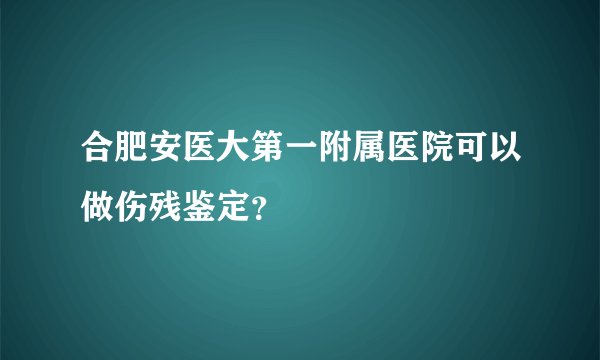 合肥安医大第一附属医院可以做伤残鉴定？