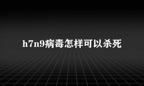 h7n9病毒怎样可以杀死