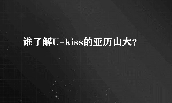 谁了解U-kiss的亚历山大？