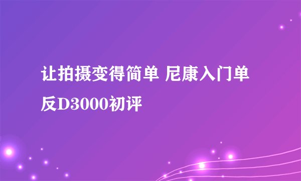 让拍摄变得简单 尼康入门单反D3000初评