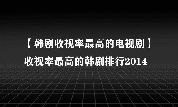 【韩剧收视率最高的电视剧】收视率最高的韩剧排行2014