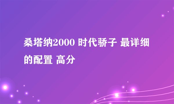 桑塔纳2000 时代骄子 最详细的配置 高分