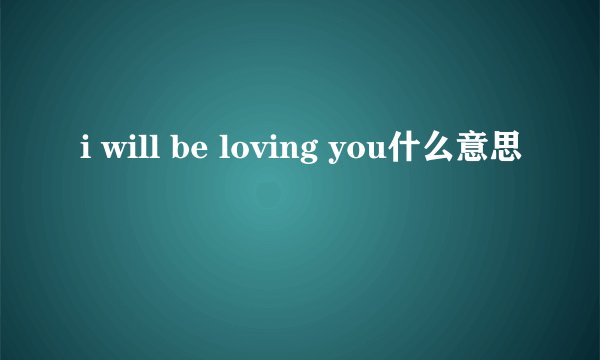 i will be loving you什么意思