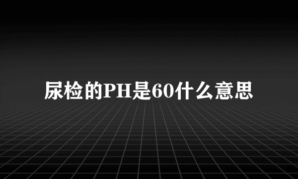 尿检的PH是60什么意思