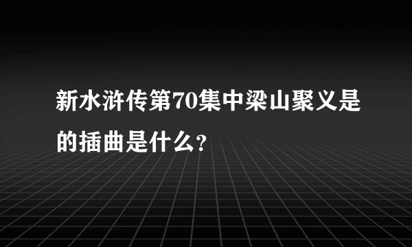 新水浒传第70集中梁山聚义是的插曲是什么？