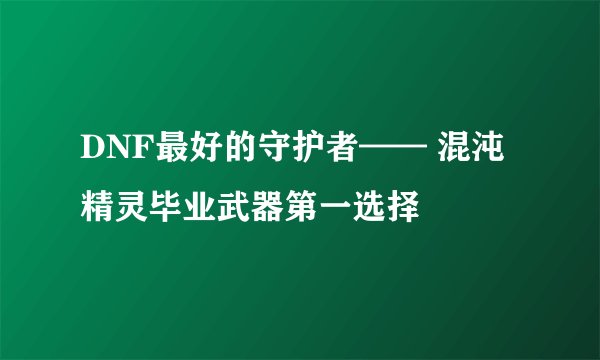DNF最好的守护者—— 混沌精灵毕业武器第一选择