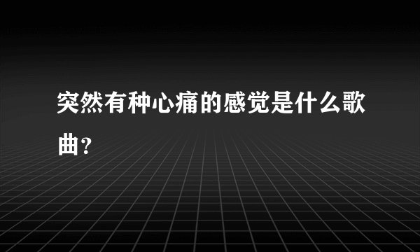 突然有种心痛的感觉是什么歌曲？
