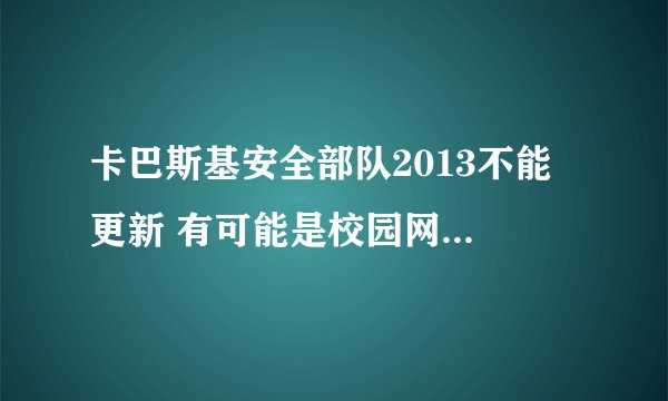 卡巴斯基安全部队2013不能 更新 有可能是校园网无法更新吗？