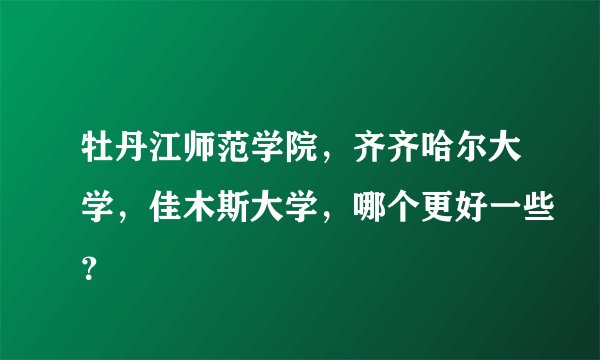 牡丹江师范学院，齐齐哈尔大学，佳木斯大学，哪个更好一些？