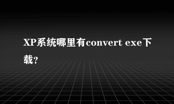 XP系统哪里有convert exe下载？