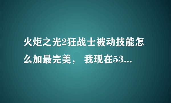 火炬之光2狂战士被动技能怎么加最完美， 我现在53级 有22个技能点没加呢！~