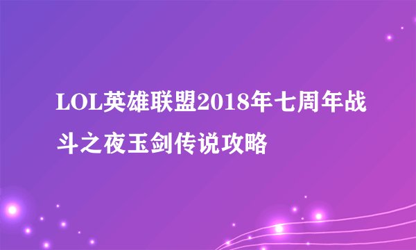 LOL英雄联盟2018年七周年战斗之夜玉剑传说攻略