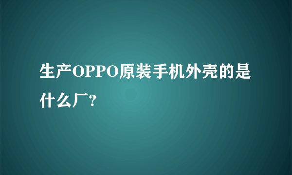 生产OPPO原装手机外壳的是什么厂?