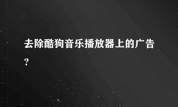 去除酷狗音乐播放器上的广告？