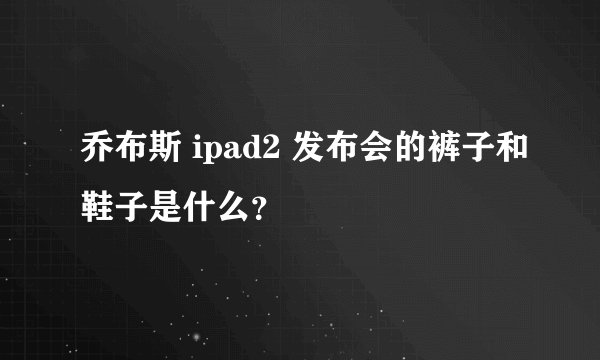 乔布斯 ipad2 发布会的裤子和鞋子是什么？