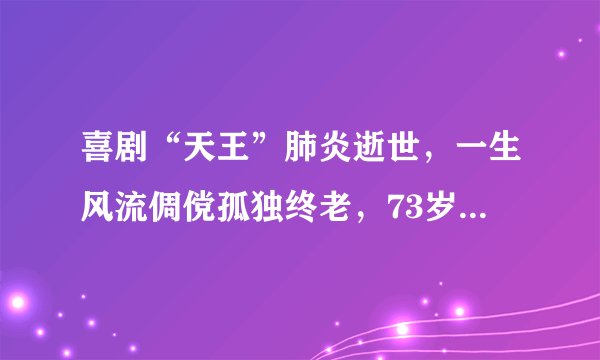 喜剧“天王”肺炎逝世，一生风流倜傥孤独终老，73岁哥哥掩面痛哭