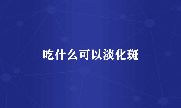 吃什么可以淡化斑