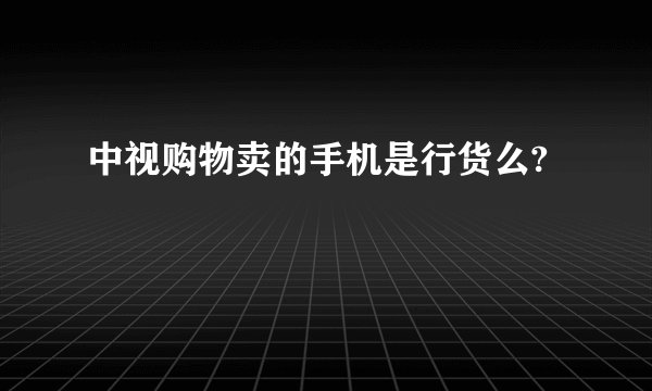 中视购物卖的手机是行货么?
