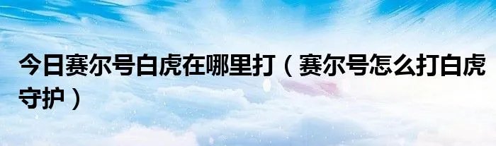 今日赛尔号白虎在哪里打（赛尔号怎么打白虎守护）