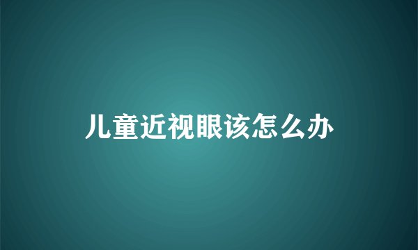 儿童近视眼该怎么办