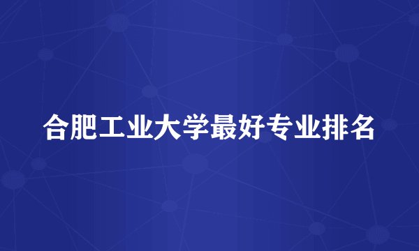 合肥工业大学最好专业排名