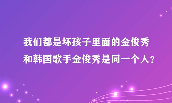 我们都是坏孩子里面的金俊秀和韩国歌手金俊秀是同一个人？