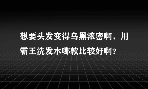 想要头发变得乌黑浓密啊，用霸王洗发水哪款比较好啊？