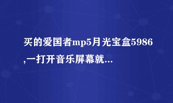 买的爱国者mp5月光宝盒5986,一打开音乐屏幕就卡住了,没有任何反应,而看电影却可以,这怎么处理啊,求高手