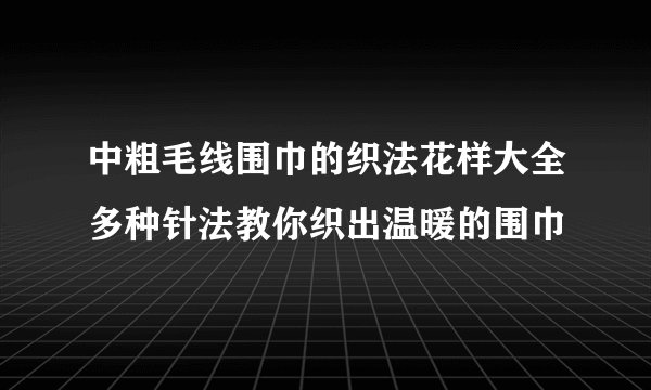 中粗毛线围巾的织法花样大全多种针法教你织出温暖的围巾