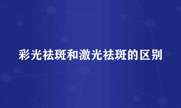 彩光祛斑和激光祛斑的区别