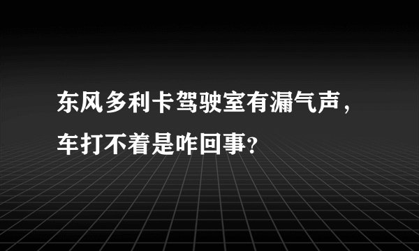 东风多利卡驾驶室有漏气声，车打不着是咋回事？