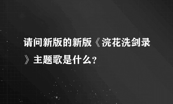 请问新版的新版《浣花洗剑录》主题歌是什么？